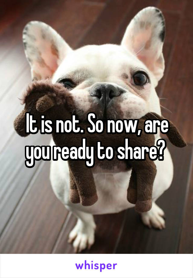 It is not. So now, are you ready to share? 