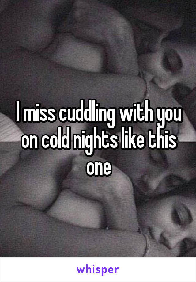 I miss cuddling with you on cold nights like this one
