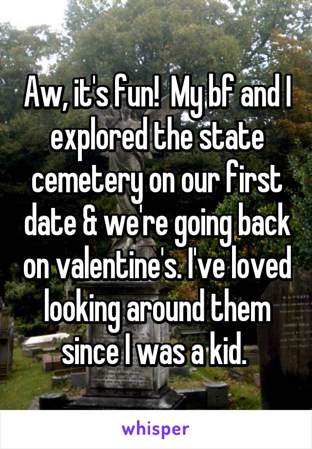 Aw, it's fun!  My bf and I explored the state cemetery on our first date & we're going back on valentine's. I've loved looking around them since I was a kid. 