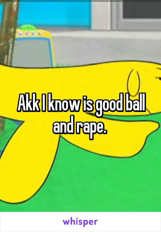 Akk I know is good ball and rape. 
