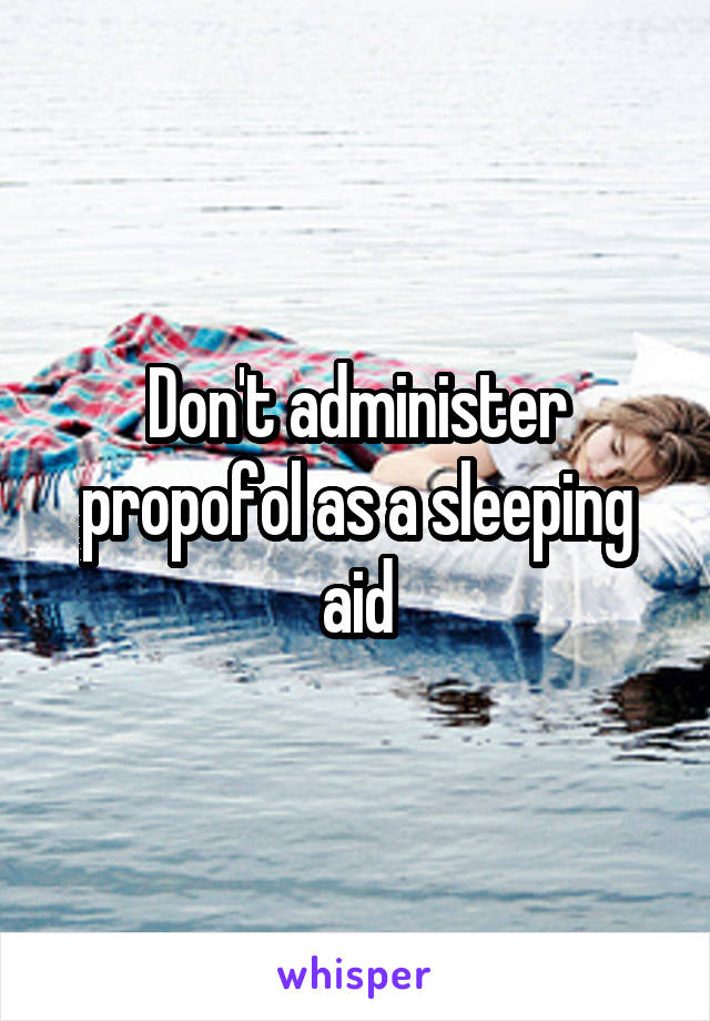 Don't administer propofol as a sleeping aid