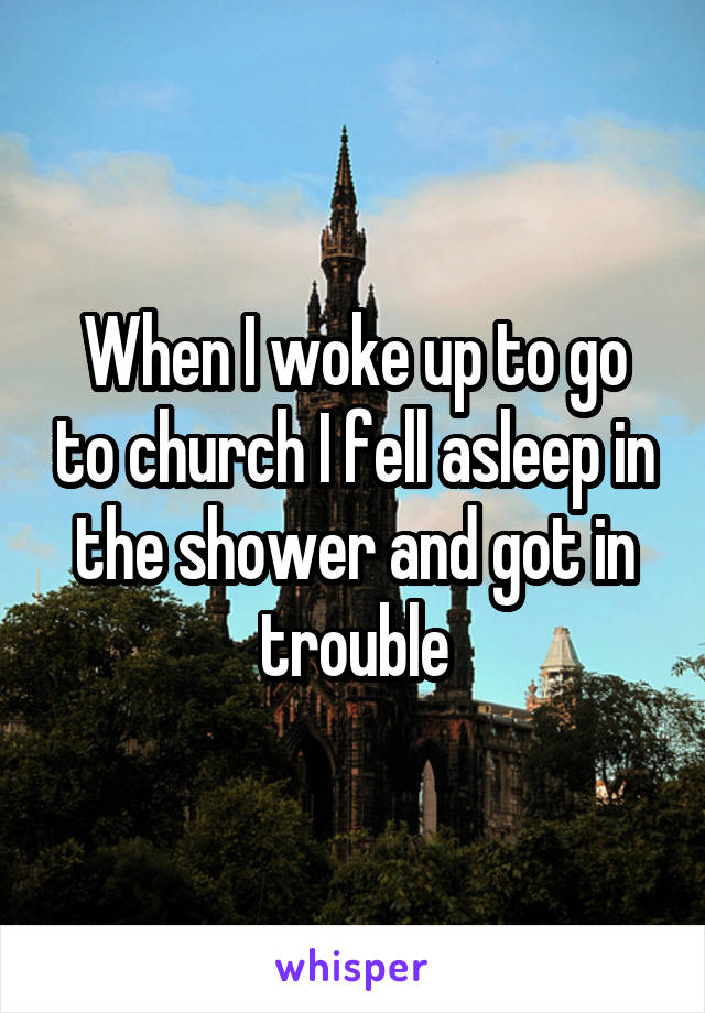When I woke up to go to church I fell asleep in the shower and got in trouble