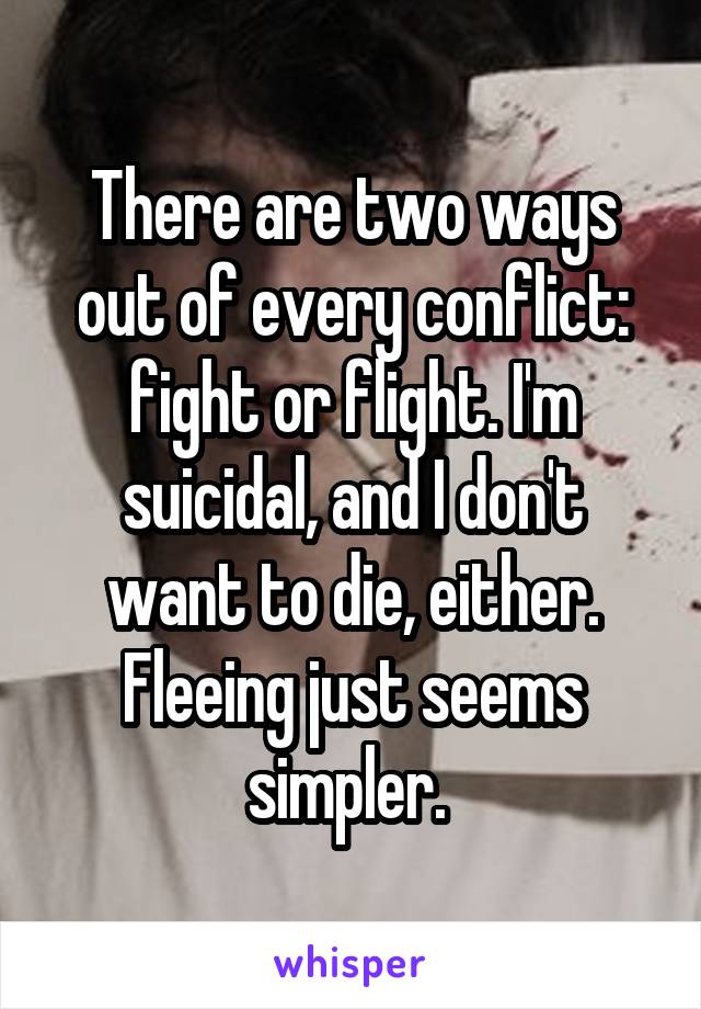 There are two ways out of every conflict: fight or flight. I'm suicidal, and I don't want to die, either. Fleeing just seems simpler. 