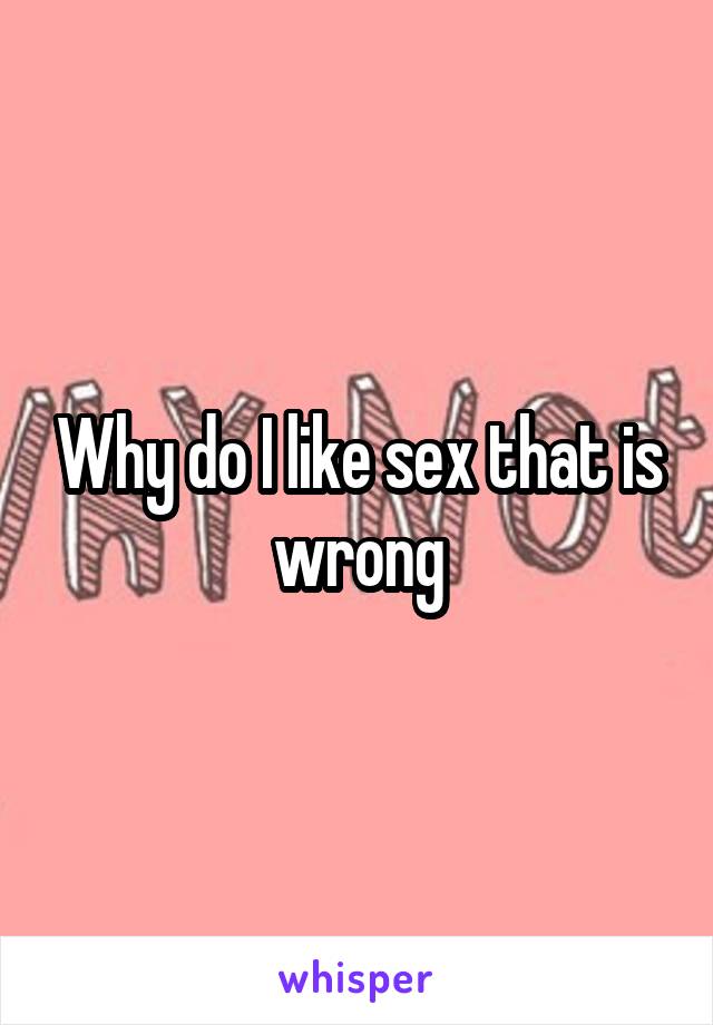 Why do I like sex that is wrong