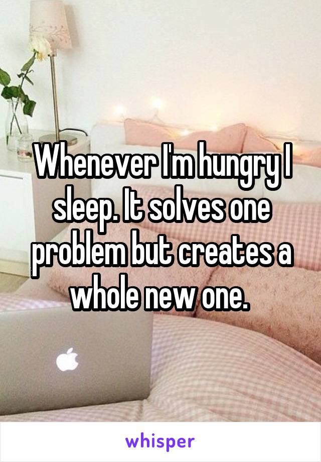 Whenever I'm hungry I sleep. It solves one problem but creates a whole new one. 