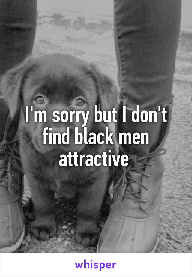 I'm sorry but I don't find black men attractive 