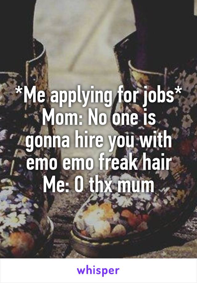 *Me applying for jobs*
Mom: No one is gonna hire you with emo emo freak hair
Me: O thx mum