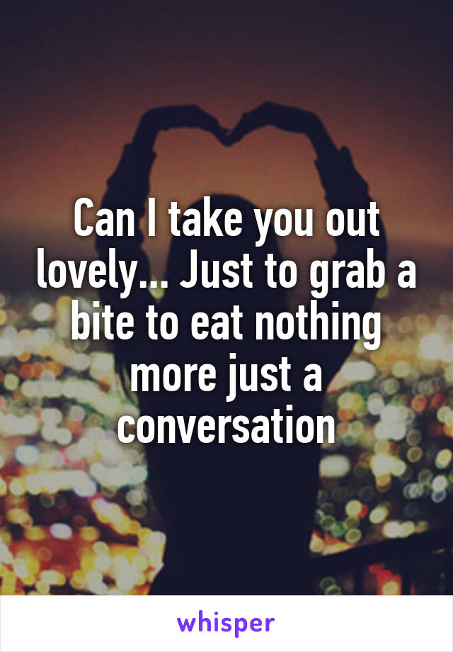 Can I take you out lovely... Just to grab a bite to eat nothing more just a conversation