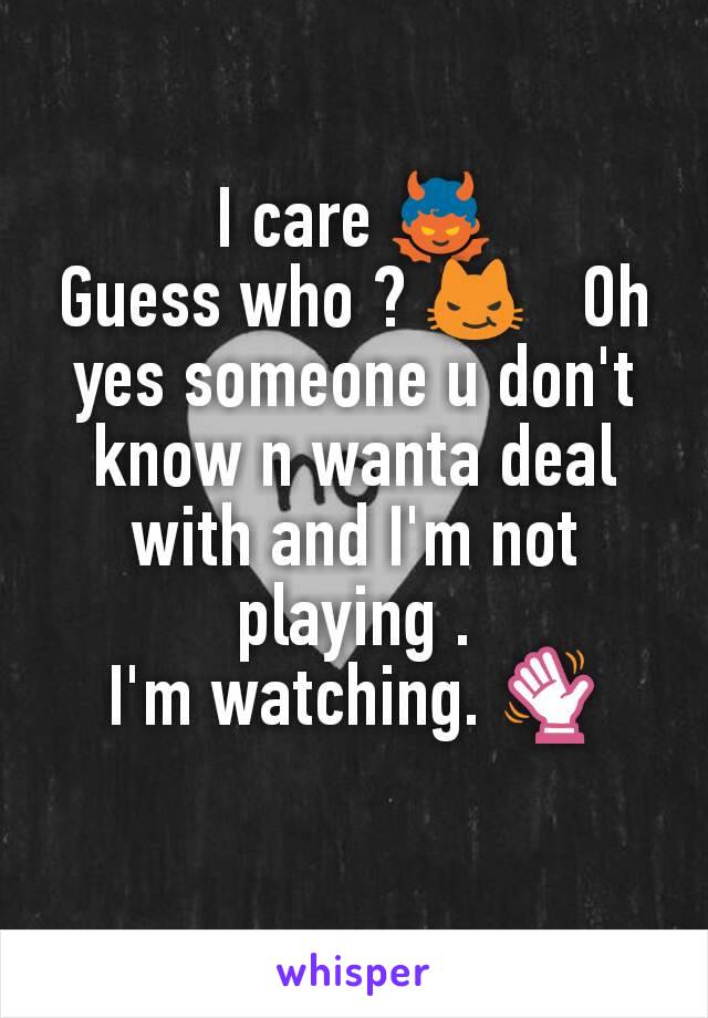 I care 👿
Guess who ? 😼   Oh yes someone u don't know n wanta deal with and I'm not playing .
I'm watching. 👋
