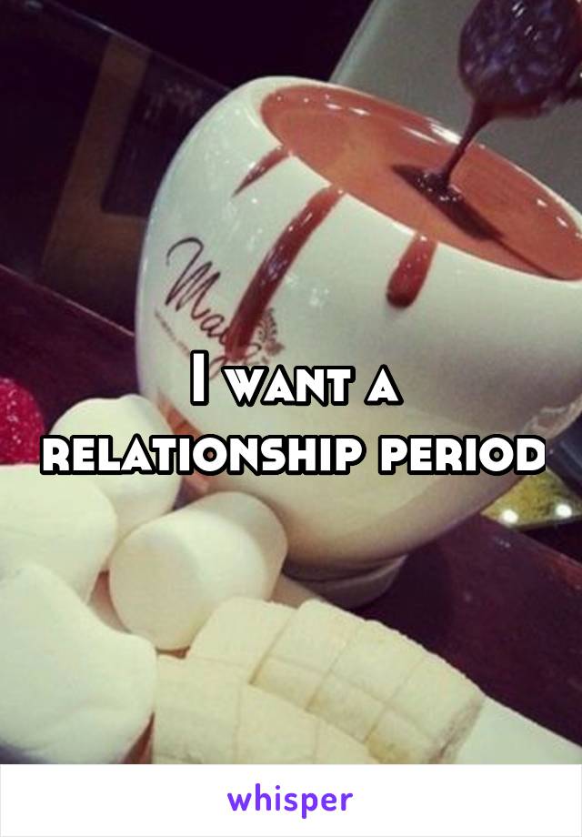 I want a relationship period