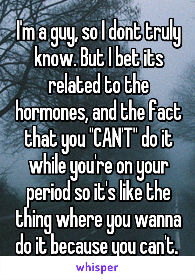 I'm a guy, so I dont truly know. But I bet its related to the hormones, and the fact that you "CAN'T" do it while you're on your period so it's like the thing where you wanna do it because you can't. 