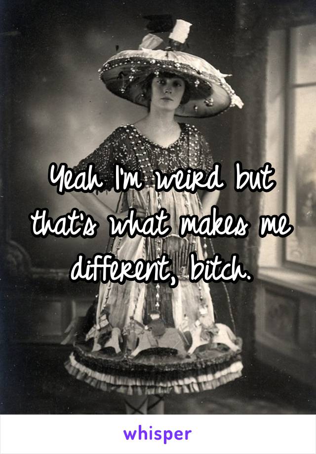 Yeah I'm weird but that's what makes me different, bitch.