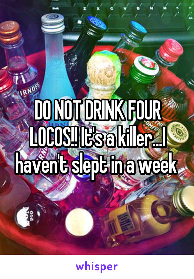 DO NOT DRINK FOUR LOCOS!! It's a killer...I haven't slept in a week 