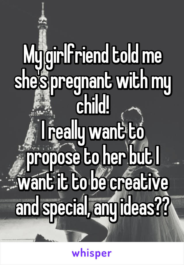 My girlfriend told me she's pregnant with my child!
I really want to propose to her but I want it to be creative and special, any ideas??
