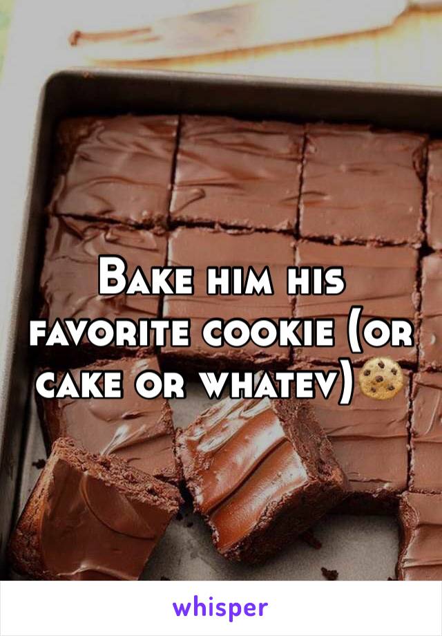 Bake him his favorite cookie (or cake or whatev)🍪