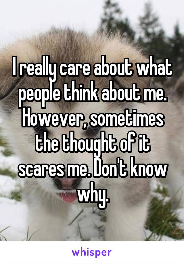 I really care about what people think about me. However, sometimes the thought of it scares me. Don't know why.