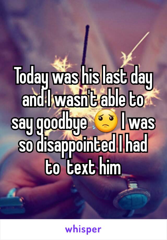 Today was his last day and I wasn't able to say goodbye 😟 I was so disappointed I had to  text him