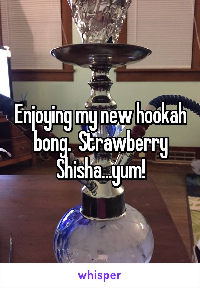 Enjoying my new hookah bong.  Strawberry Shisha...yum!