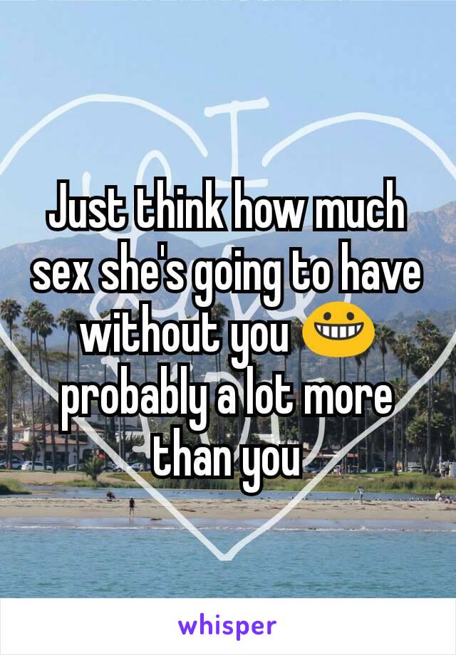 Just think how much sex she's going to have without you 😀 probably a lot more than you