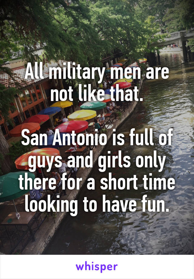 All military men are not like that.

San Antonio is full of guys and girls only there for a short time looking to have fun.