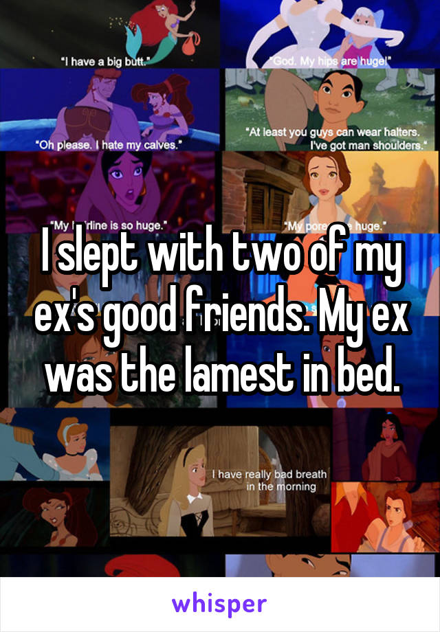 I slept with two of my ex's good friends. My ex was the lamest in bed.