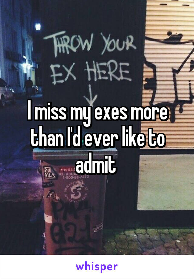 I miss my exes more than I'd ever like to admit 