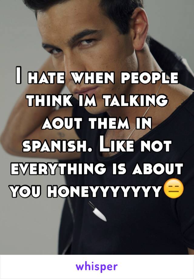 I hate when people think im talking aout them in spanish. Like not everything is about you honeyyyyyyy😑🔪