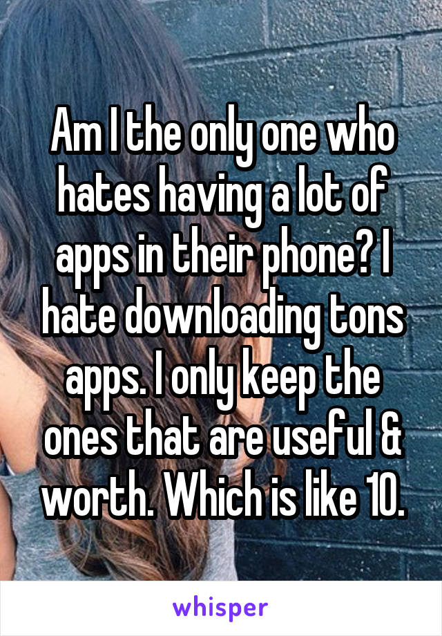 Am I the only one who hates having a lot of apps in their phone? I hate downloading tons apps. I only keep the ones that are useful & worth. Which is like 10.