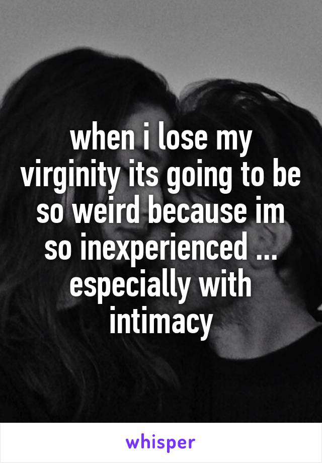 when i lose my virginity its going to be so weird because im so inexperienced ... especially with intimacy