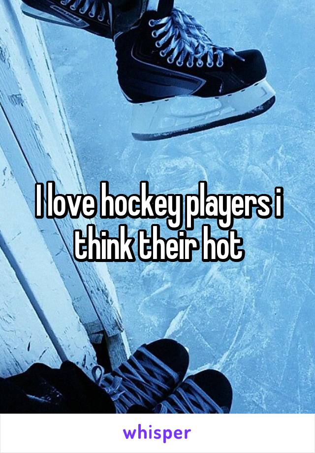 I love hockey players i think their hot