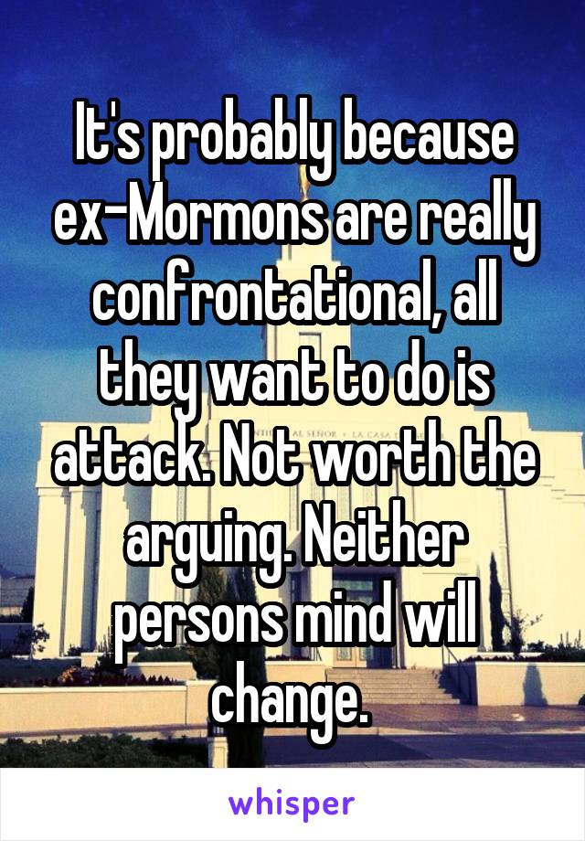 It's probably because ex-Mormons are really confrontational, all they want to do is attack. Not worth the arguing. Neither persons mind will change. 