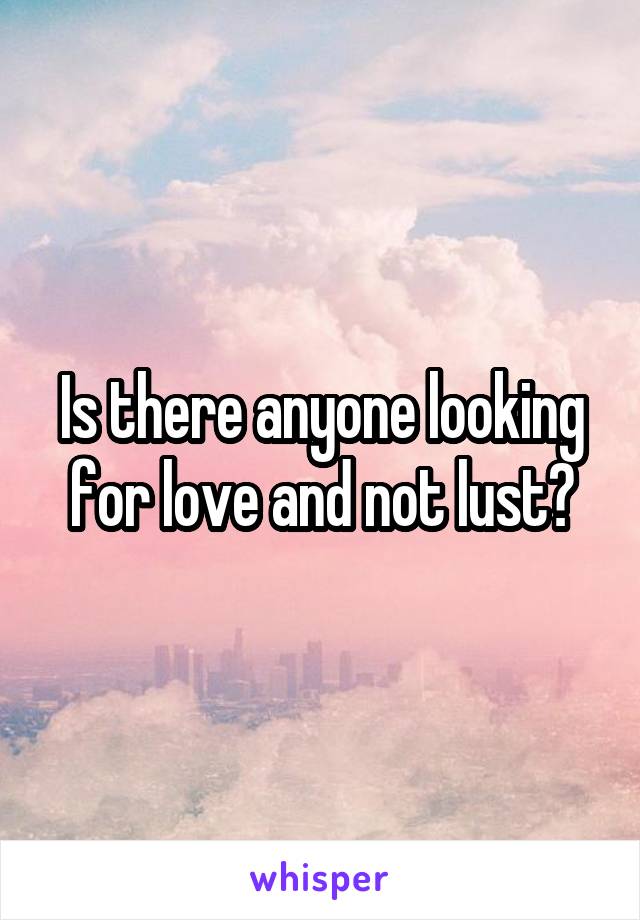 Is there anyone looking for love and not lust?