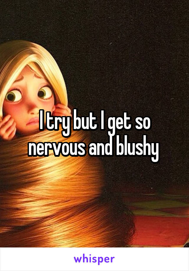 I try but I get so nervous and blushy 
