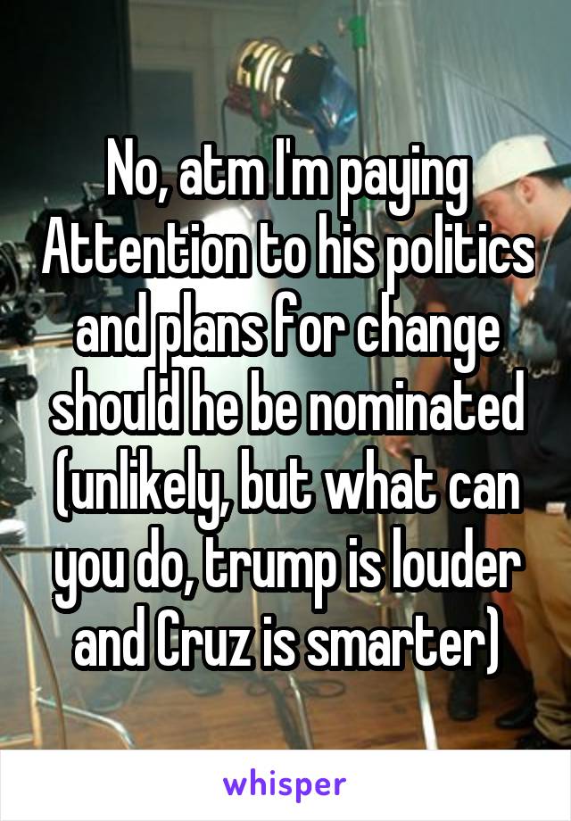 No, atm I'm paying Attention to his politics and plans for change should he be nominated (unlikely, but what can you do, trump is louder and Cruz is smarter)