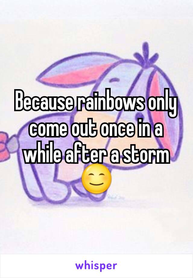 Because rainbows only come out once in a while after a storm 😊