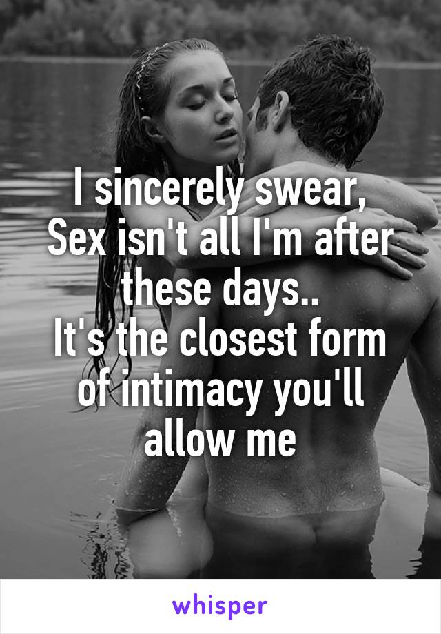 I sincerely swear,
Sex isn't all I'm after these days..
It's the closest form of intimacy you'll allow me