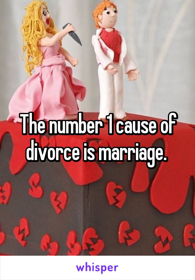 The number 1 cause of divorce is marriage. 