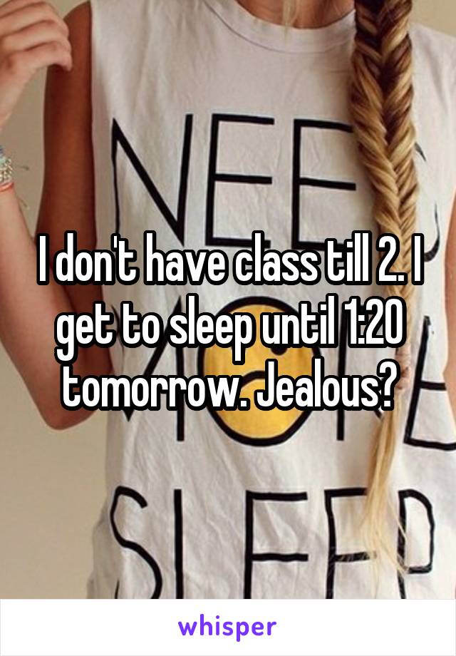 I don't have class till 2. I get to sleep until 1:20 tomorrow. Jealous?