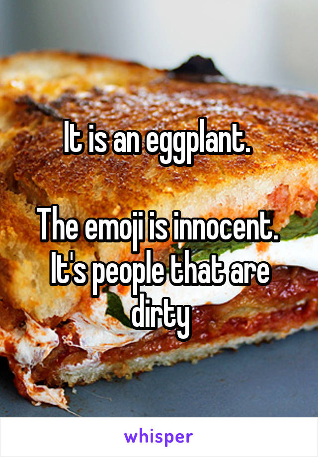 It is an eggplant. 

The emoji is innocent. 
It's people that are dirty