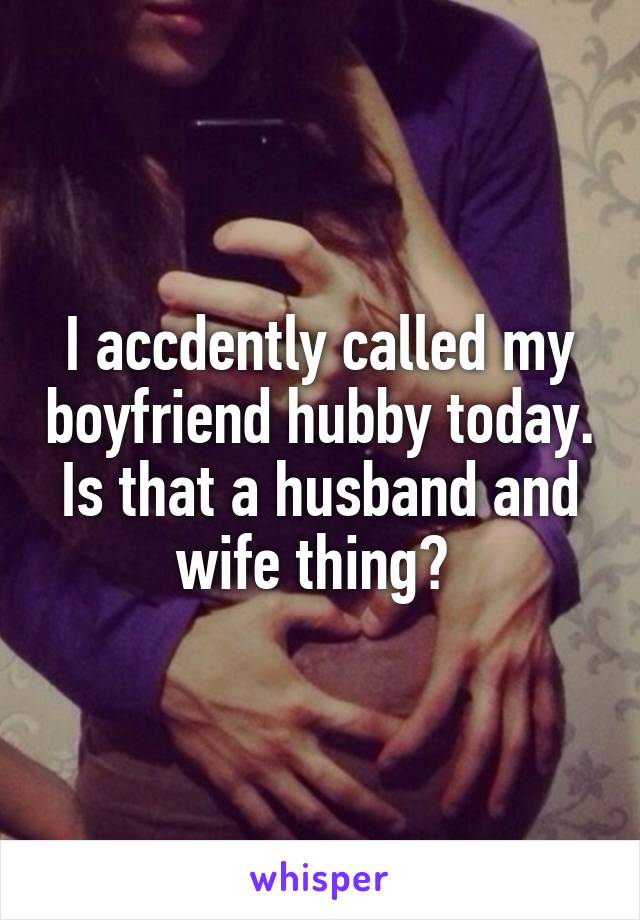 I accdently called my boyfriend hubby today. Is that a husband and wife thing? 