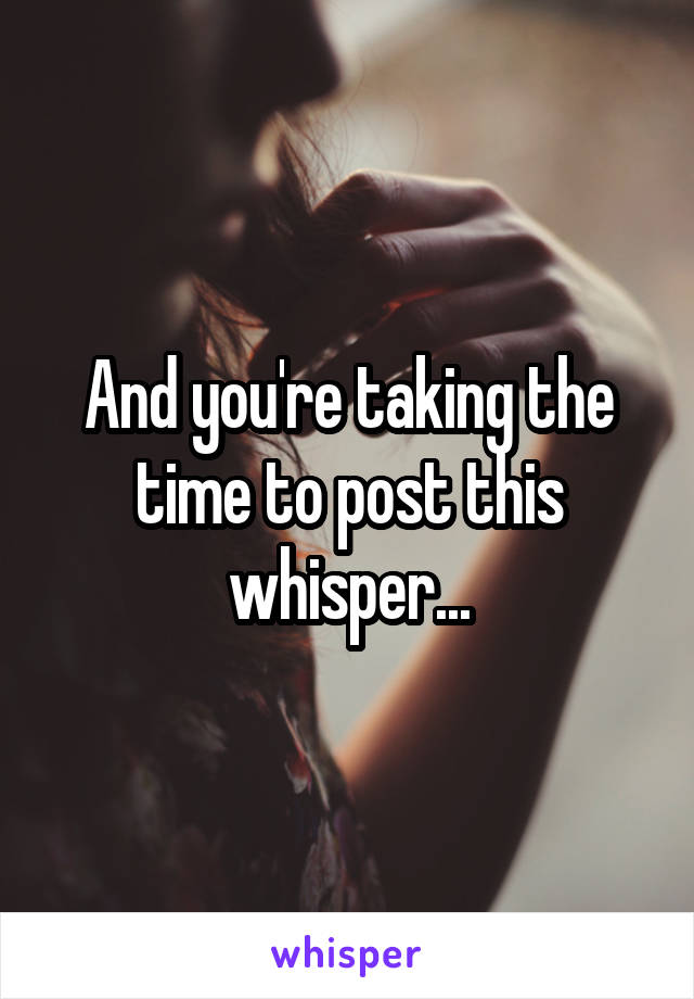 And you're taking the time to post this whisper...