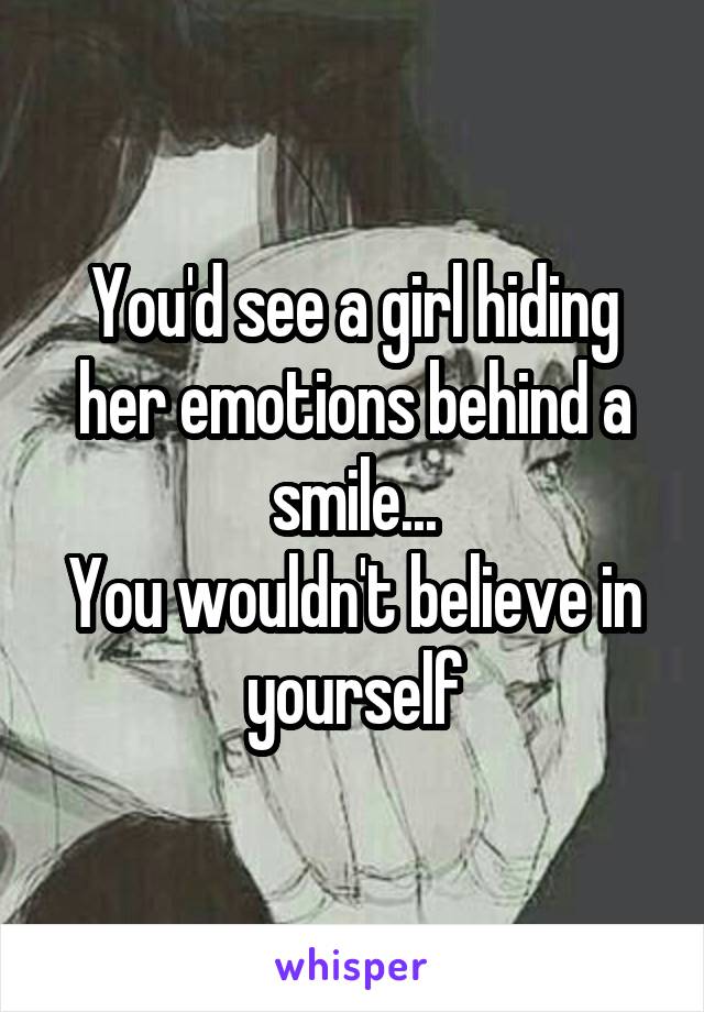 You'd see a girl hiding her emotions behind a smile...
You wouldn't believe in yourself