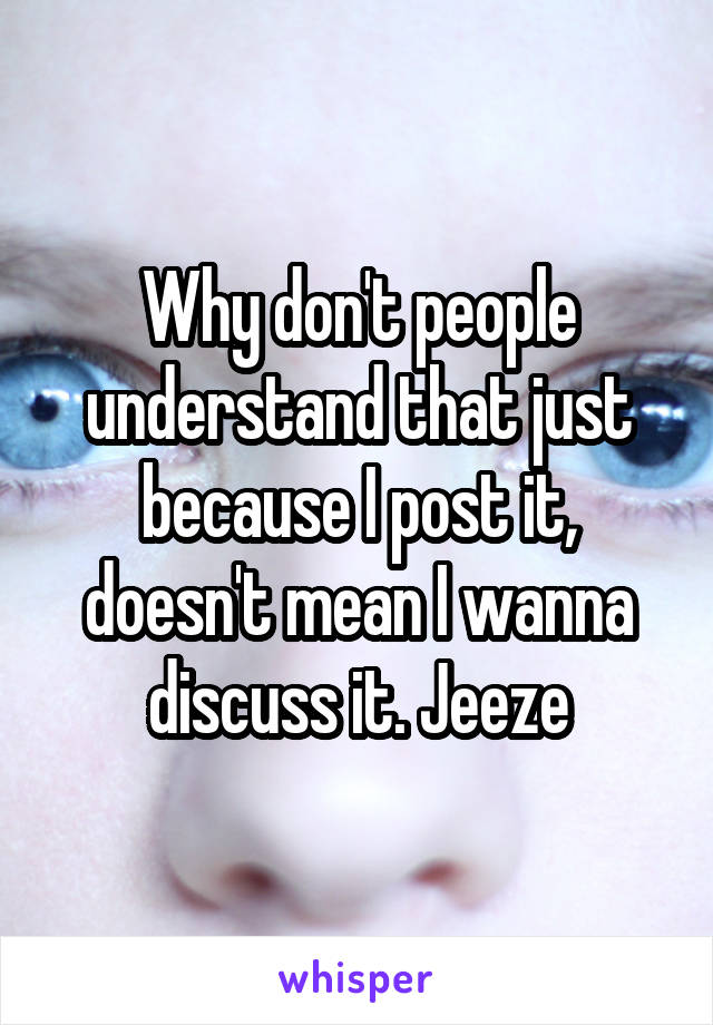 Why don't people understand that just because I post it, doesn't mean I wanna discuss it. Jeeze