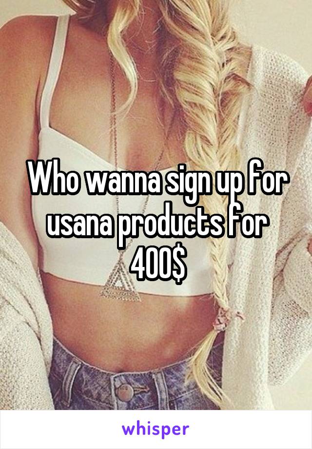 Who wanna sign up for usana products for 400$