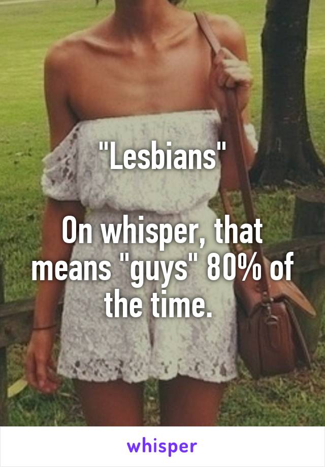 "Lesbians"

On whisper, that means "guys" 80% of the time. 