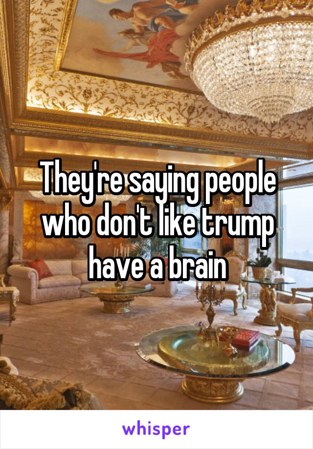 They're saying people who don't like trump have a brain