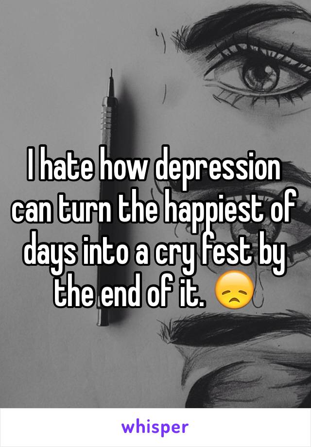 I hate how depression can turn the happiest of days into a cry fest by the end of it. 😞