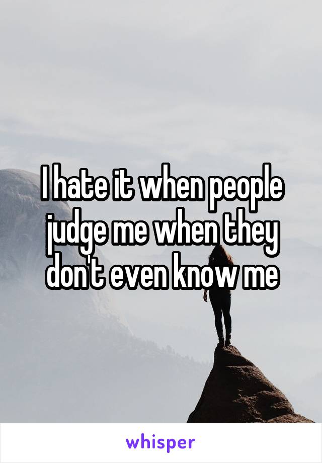 I hate it when people judge me when they don't even know me
