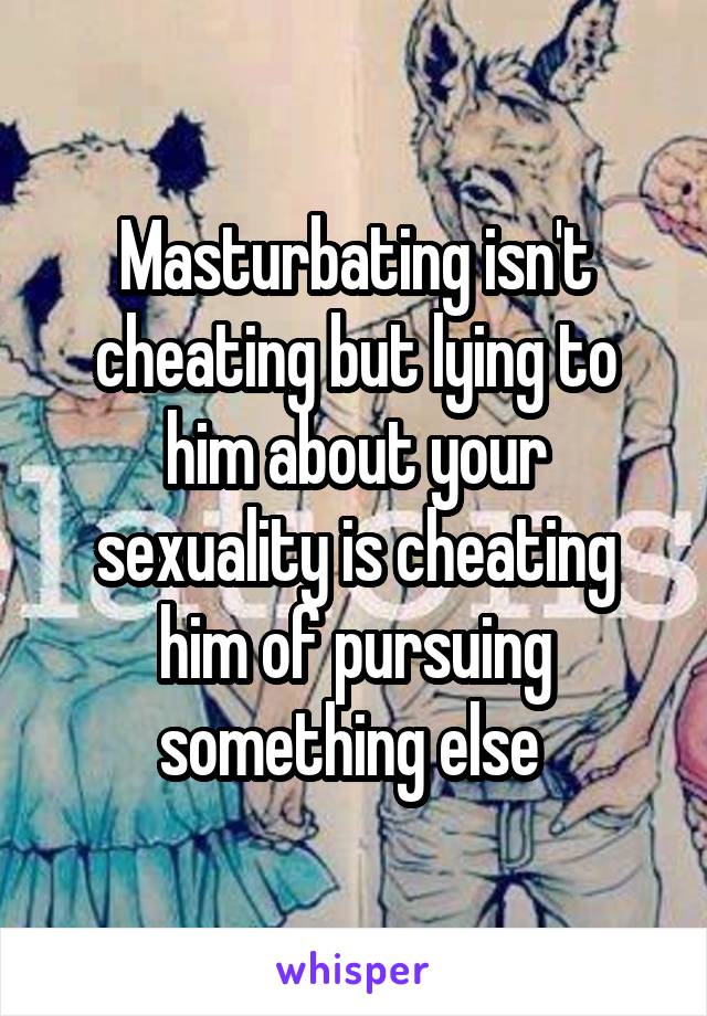 Masturbating isn't cheating but lying to him about your sexuality is cheating him of pursuing something else 