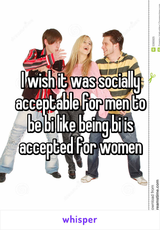 I wish it was socially acceptable for men to be bi like being bi is accepted for women